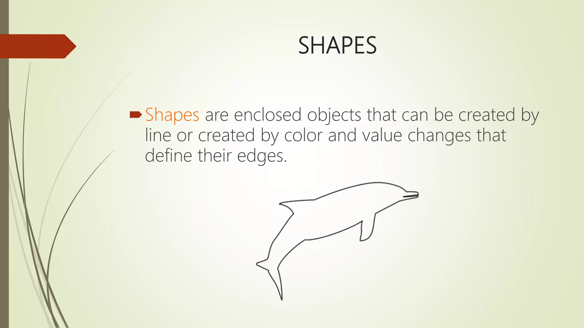 SHAPES
Shapes are enclosed objects that can be created by
line or created by color and value changes that
define their edges.
 