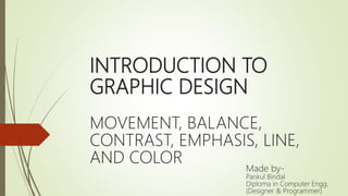 INTRODUCTION TO
GRAPHIC DESIGN
MOVEMENT, BALANCE,
CONTRAST, EMPHASIS, LINE,
AND COLOR
Made by-
Pankul Bindal
Diploma in Computer Engg.
(Designer & Programmer)
 