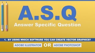 A.S.Q
1. BY USING WHICH SOFTWARE YOU CAN CREATE VECTOR GRAPHICS?
ADOBE ILLUSTRATOR ADOBE PHOTOSHOP
 