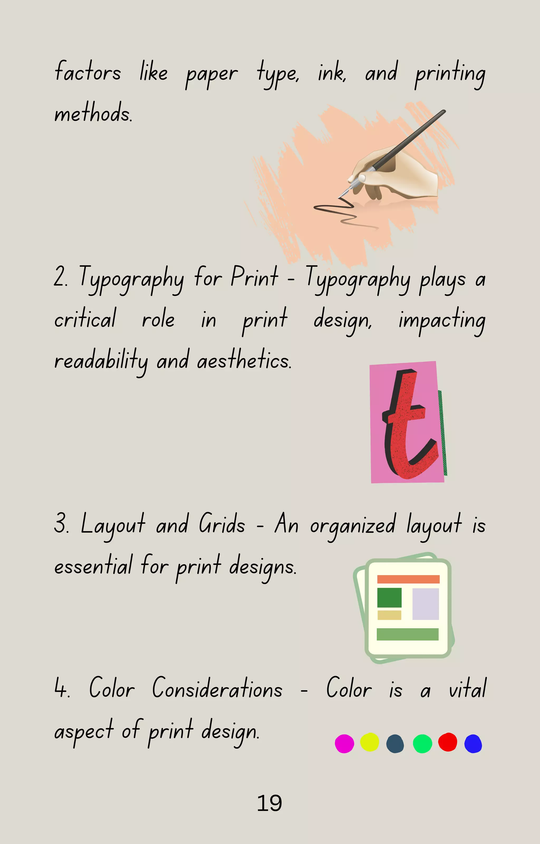 factors like paper type, ink, and printing
methods.
2. Typography for Print - Typography plays a
critical role in print design, impacting
readability and aesthetics.
3. Layout and Grids - An organized layout is
essential for print designs.
4. Color Considerations - Color is a vital
aspect of print design.
19
 