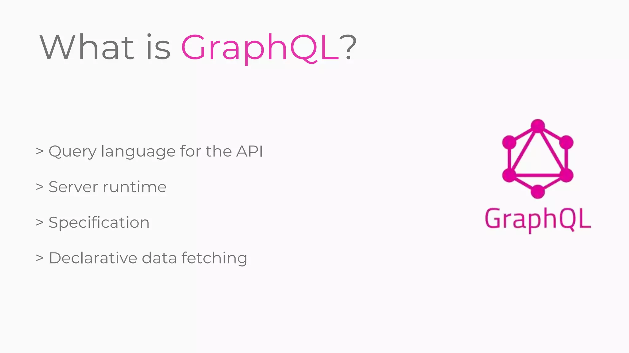 What is GraphQL?
> Query language for the API
> Server runtime
> Specification
> Declarative data fetching
 