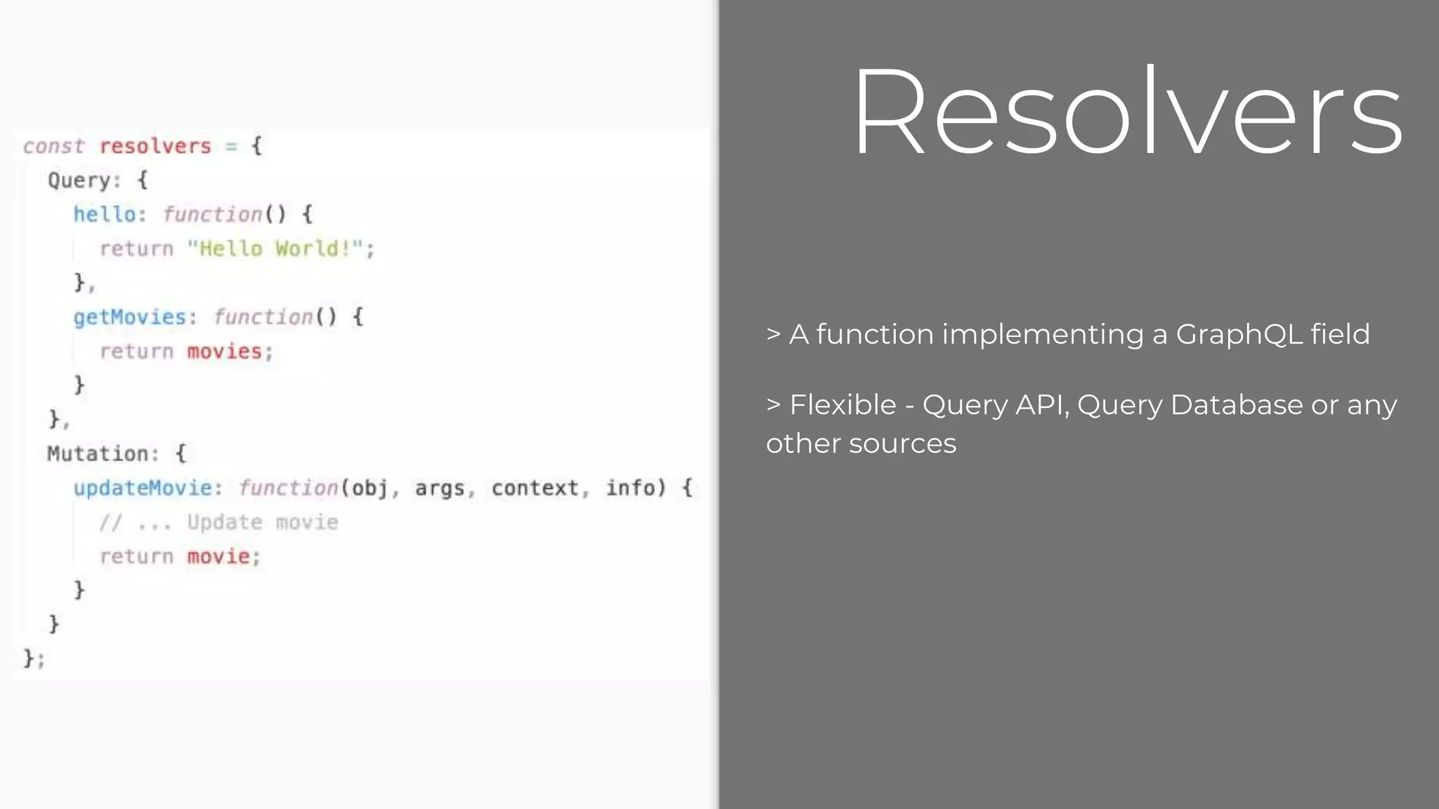 > A function implementing a GraphQL field
> Flexible - Query API, Query Database or any
other sources
Resolvers
 
