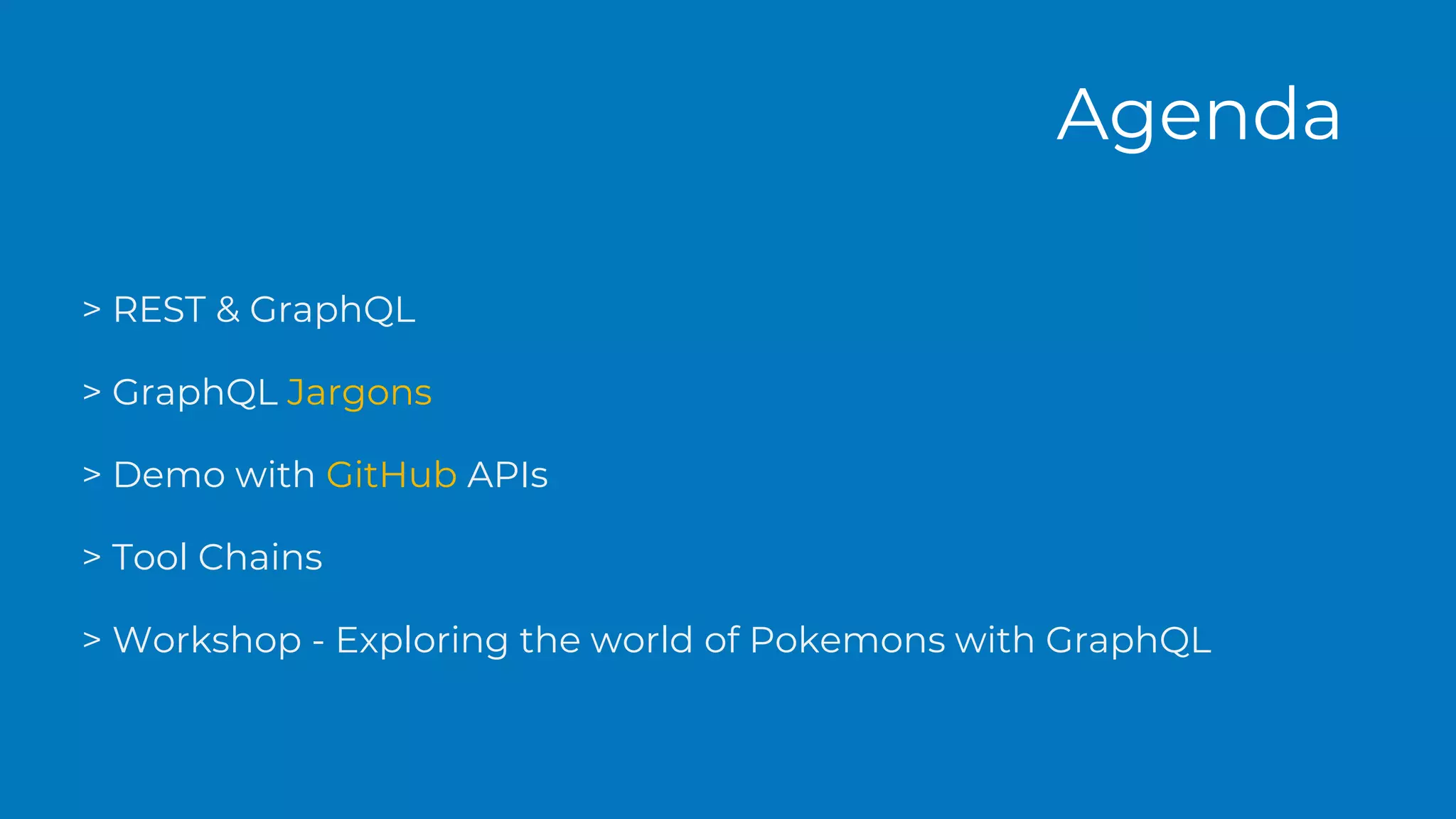 > REST & GraphQL
> GraphQL Jargons
> Demo with GitHub APIs
> Tool Chains
> Workshop - Exploring the world of Pokemons with GraphQL
Agenda
 