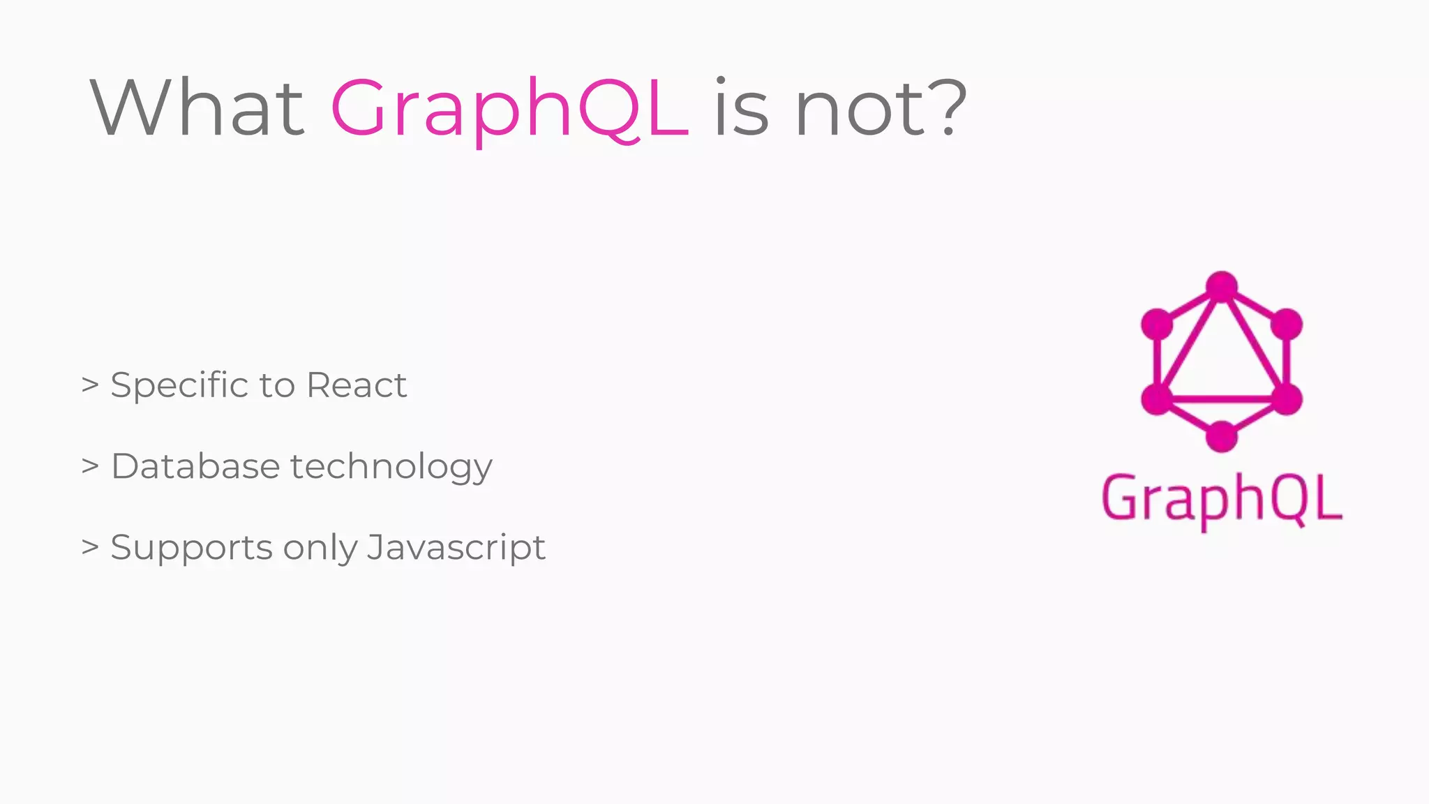 What GraphQL is not?
> Specific to React
> Database technology
> Supports only Javascript
 
