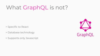 What GraphQL is not?
> Specific to React
> Database technology
> Supports only Javascript
 