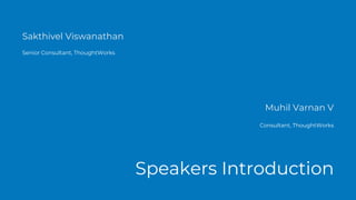 Sakthivel Viswanathan
Senior Consultant, ThoughtWorks
Speakers Introduction
Muhil Varnan V
Consultant, ThoughtWorks
 