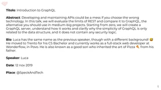 Titolo: Introduction to GraphQL
Abstract: Developing and maintaining APIs could be a mess if you choose the wrong
technolo...