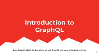 Luca Galasso, @Wonderflow, where we use GraphQL to provide a feedback analysis
Introduction to
GraphQL
2
 