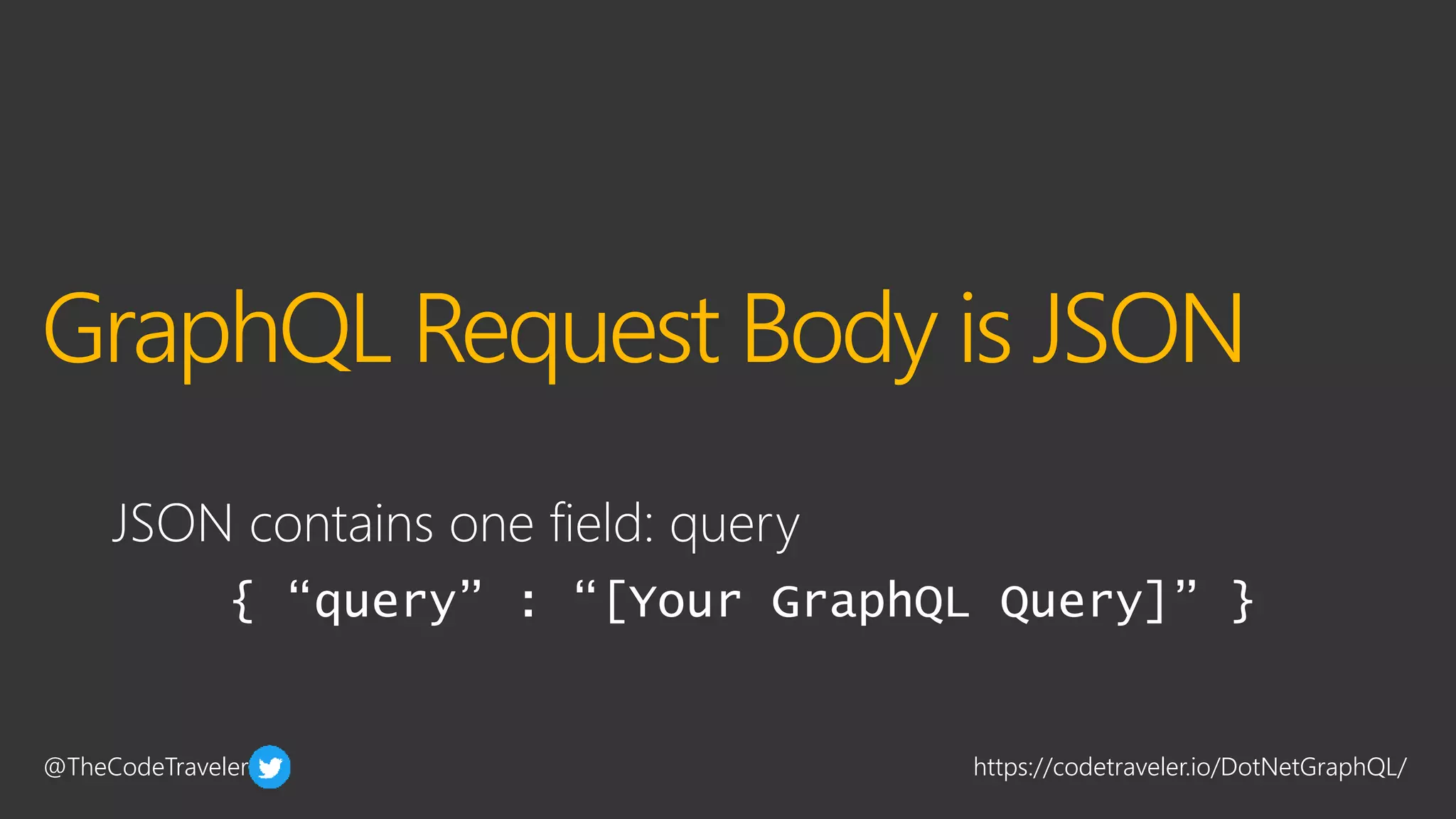 @TheCodeTraveler https://codetraveler.io/DotNetGraphQL/
{ “query” : “[Your GraphQL Query]” }
GraphQL Request Body is JSON
JSON contains one field: query
 