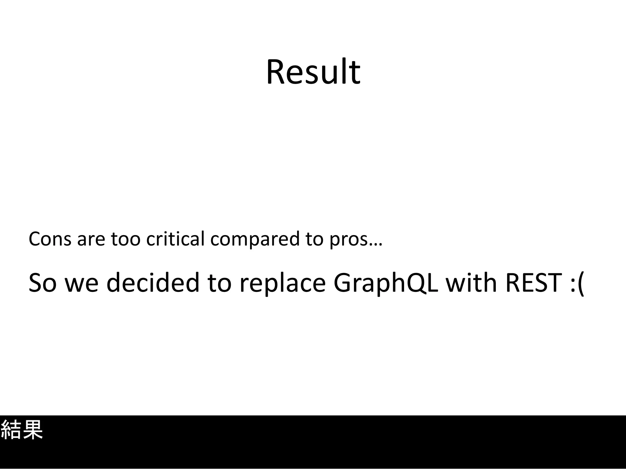 Result
Cons are too critical compared to pros…
So we decided to replace GraphQL with REST :(
結果
 