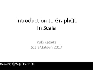 Introduction to GraphQL
in Scala
Yuki Katada
ScalaMatsuri 2017
Scalaで始めるGraphQL
 
