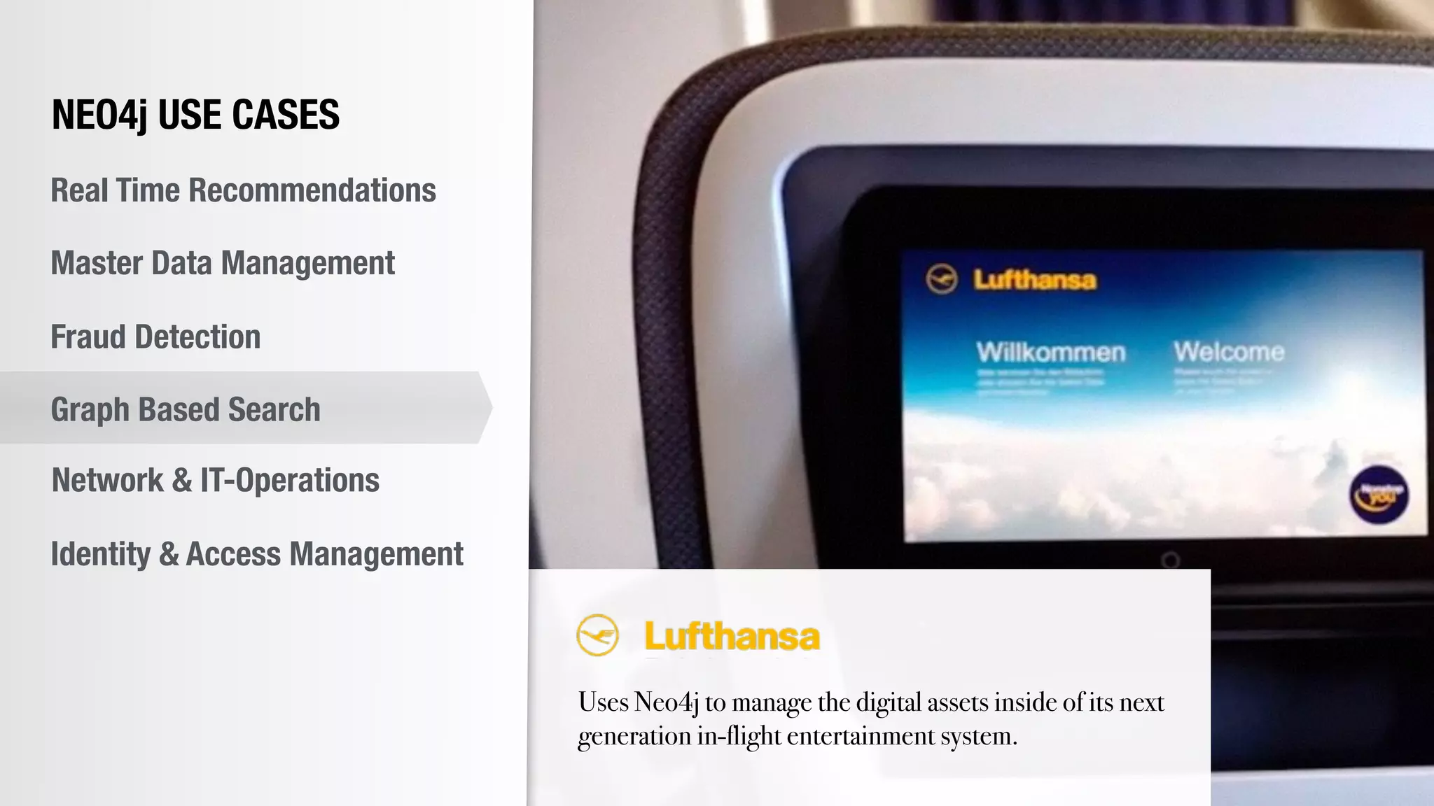 Uses Neo4j to manage the digital assets inside of its next
generation in-flight entertainment system.
NEO4j USE CASES
Real Time Recommendations
Master Data Management
Fraud Detection
Identity & Access Management
Graph Based Search
Network & IT-Operations
 