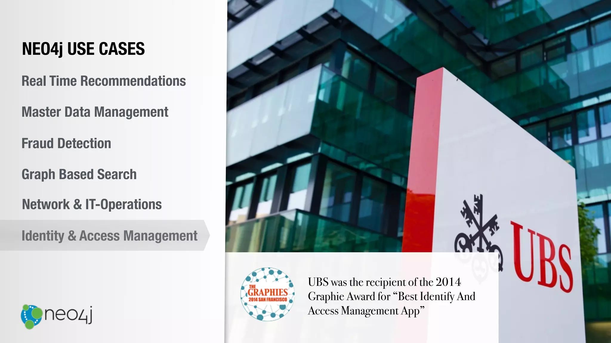 UBS was the recipient of the 2014
Graphie Award for “Best Identify And
Access Management App”
NEO4j USE CASES
Real Time Recommendations
Master Data Management
Fraud Detection
Identity & Access Management
Graph Based Search
Network & IT-Operations
 