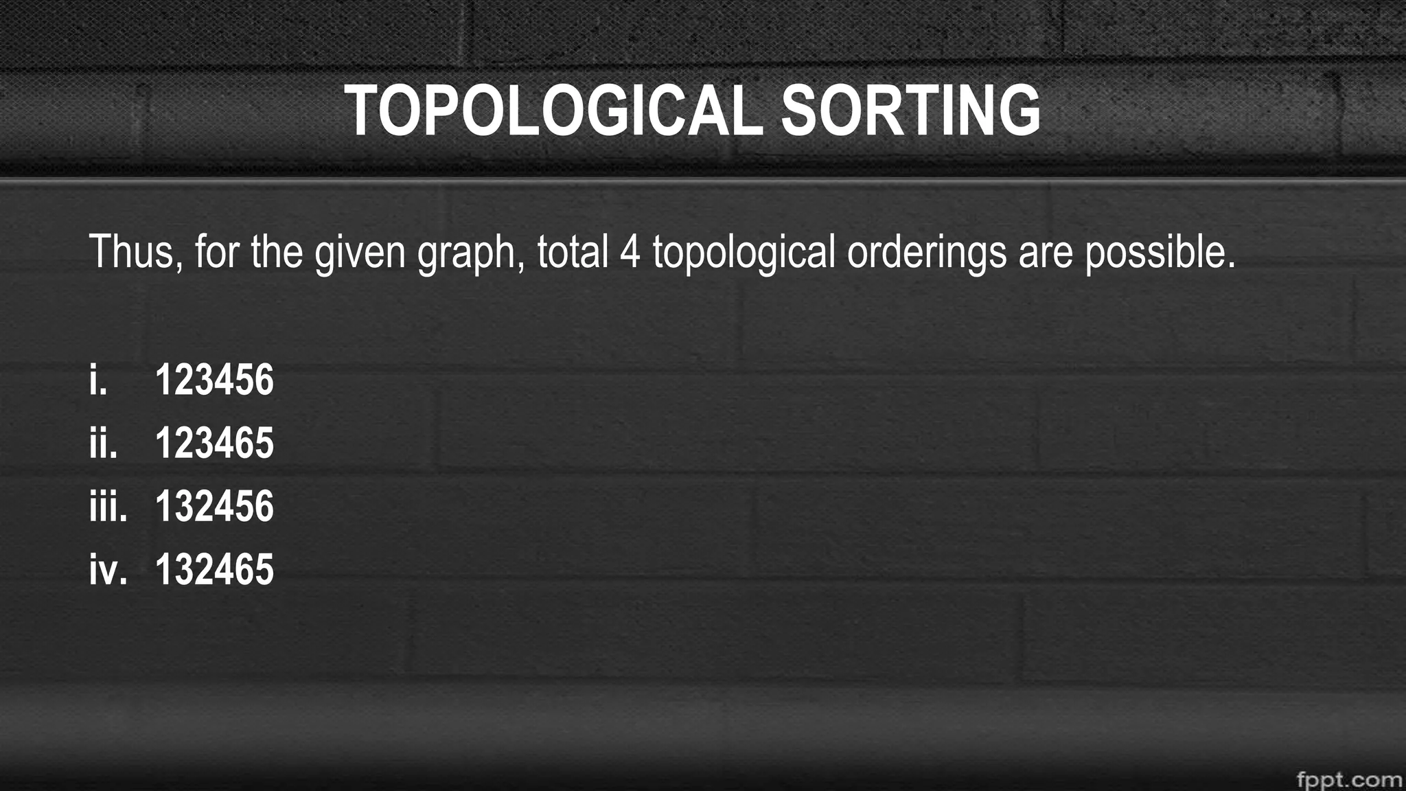 TOPOLOGICAL SORTING
Thus, for the given graph, total 4 topological orderings are possible.
i. 123456
ii. 123465
iii. 132456
iv. 132465
 
