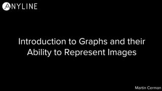 Introduction to Graphs and their
Ability to Represent Images
Martin Cerman
 