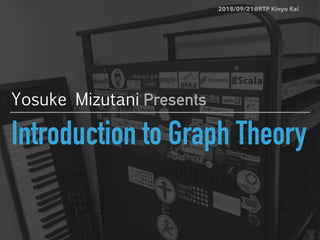 Introduction to Graph Theory
Yosuke Mizutani Presents
2018/09/21@RTP Kinyo Kai
 