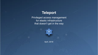 Teleport
Privileged access management
for elastic infrastructure
that doesn’t get in the way
April, 2018
 