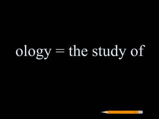 ology = the study of
 