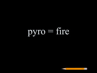 pyro = fire
 