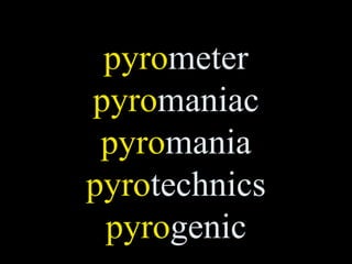 pyrometer
pyromaniac
 pyromania
pyrotechnics
 pyrogenic
 
