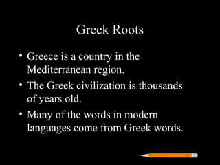 Greek Roots
• Greece is a country in the
  Mediterranean region.
• The Greek civilization is thousands
  of years old.
• Many of the words in modern
  languages come from Greek words.
 