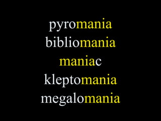 pyromania
bibliomania
   maniac
kleptomania
megalomania
 