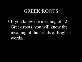 GREEK ROOTS
• If you know the meaning of 42
  Greek roots, you will know the
  meaning of thousands of English
  words.
 