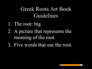 Greek Roots Art Book
           Guidelines
1. The root: big.
2. A picture that represents the
   meaning of the root.
3. Five words that use the root.
 