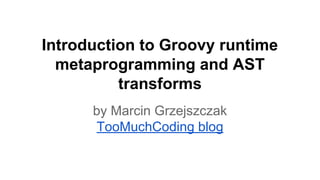 Introduction to Groovy runtime
metaprogramming and AST
transforms
by Marcin Grzejszczak
TooMuchCoding blog

 