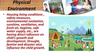 • Housing living conditions ,
safety measures,
environmental sanitation,
sunshine, ventilation, and
fresh air, hygiene, safe
water supply, etc., are
having direct influence on
child’s growth and
development. Drought,
famine and disaster also
influence the child growth.
Physical
Environment
43
 