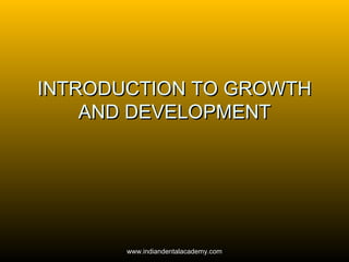 INTRODUCTION TO GROWTHINTRODUCTION TO GROWTH
AND DEVELOPMENTAND DEVELOPMENT
www.indiandentalacademy.comwww.indiandentalacademy.com
 