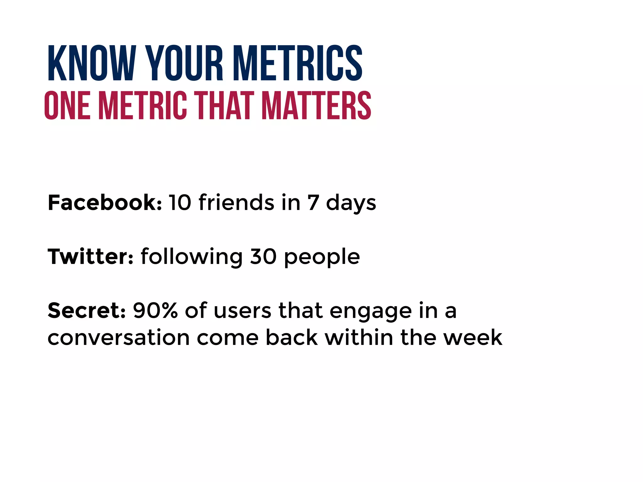 Know your metrics
One metric that matters
Facebook: 10 friends in 7 days
Twitter: following 30 people
Secret: 90% of users that engage in a
conversation come back within the week
 