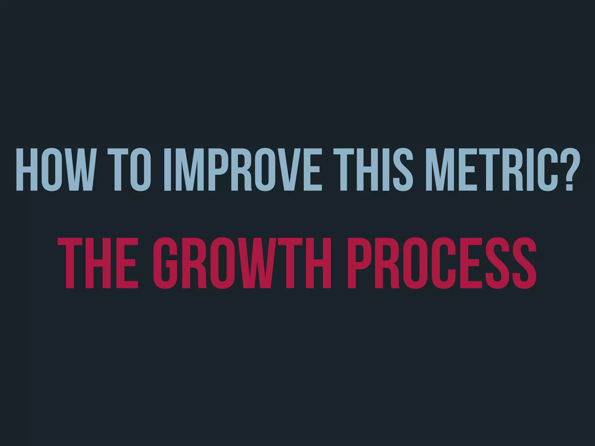 how to improve this metric?
the growth process
 