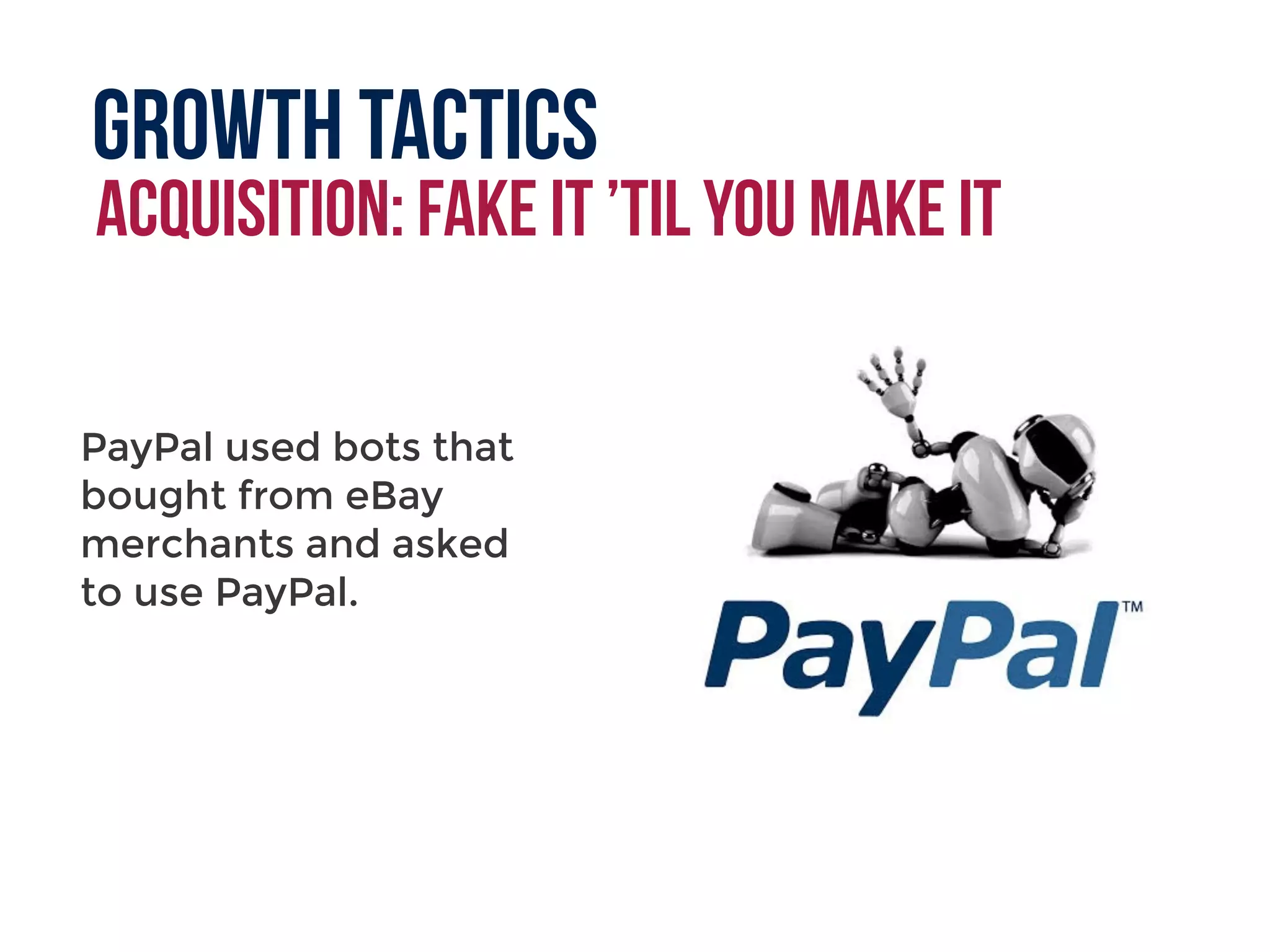 Growth tactics
acquisition: fake it ’til you make it
PayPal used bots that
bought from eBay
merchants and asked
to use PayPal.
 