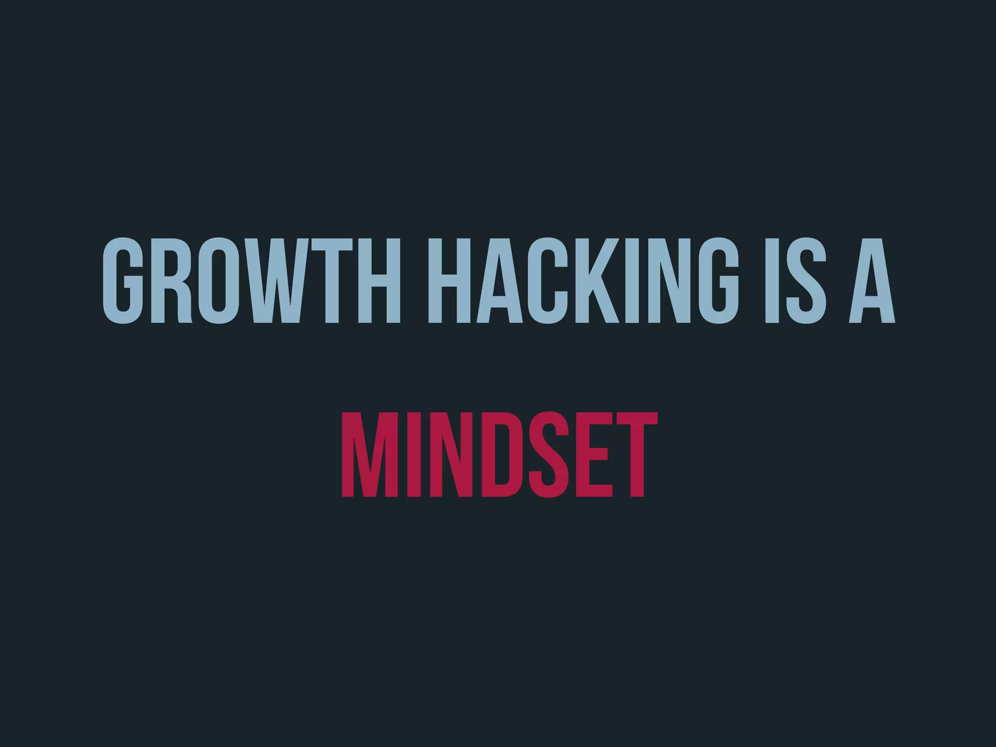 growth hacking is a
mindset
 