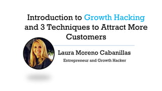 Introduction to Growth Hacking 
and 3 Techniques to Attract More 
Customers 
Laura Moreno Cabanillas 
Entrepreneur and Growth Hacker 
 