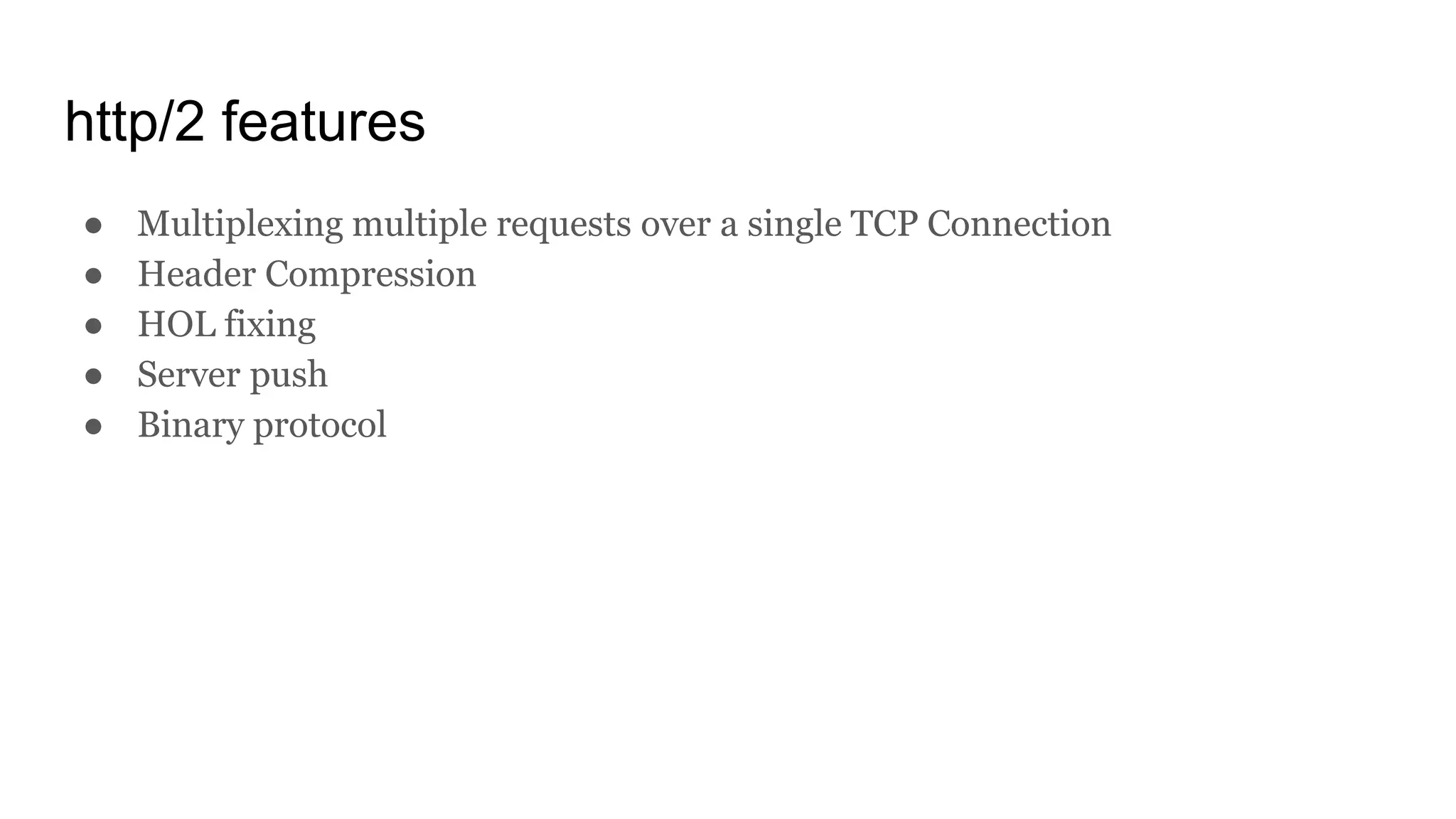 http/2 features
● Multiplexing multiple requests over a single TCP Connection
● Header Compression
● HOL fixing
● Server push
● Binary protocol