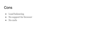 Cons
● Load balancing
● No support for browser
● No curls
 