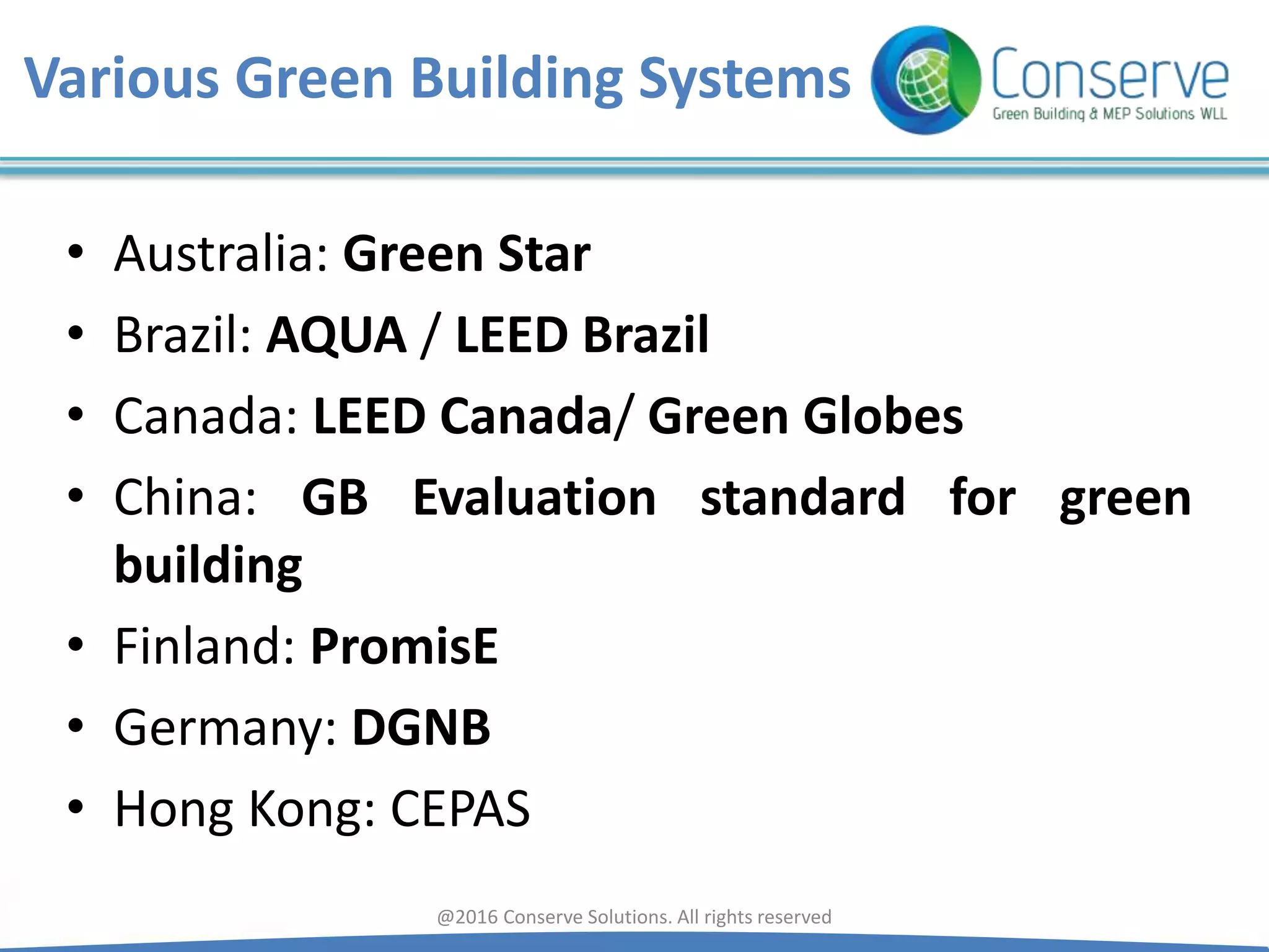 • Australia: Green Star
• Brazil: AQUA / LEED Brazil
• Canada: LEED Canada/ Green Globes
• China: GB Evaluation standard for green
building
• Finland: PromisE
• Germany: DGNB
• Hong Kong: CEPAS
@2016 Conserve Solutions. All rights reserved
Various Green Building Systems
 