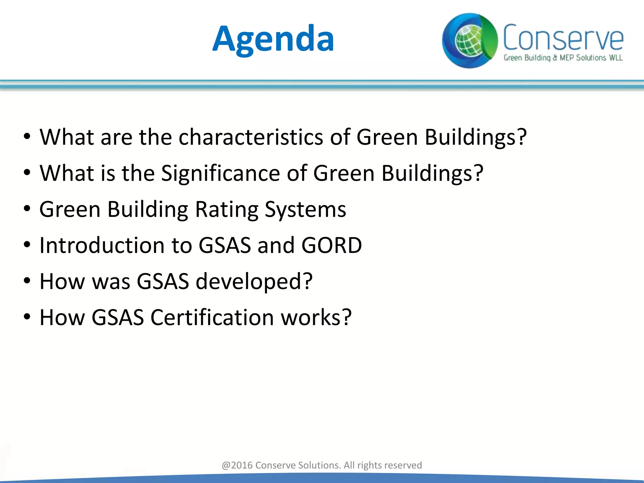 Agenda
• What are the characteristics of Green Buildings?
• What is the Significance of Green Buildings?
• Green Building Rating Systems
• Introduction to GSAS and GORD
• How was GSAS developed?
• How GSAS Certification works?
@2016 Conserve Solutions. All rights reserved
 