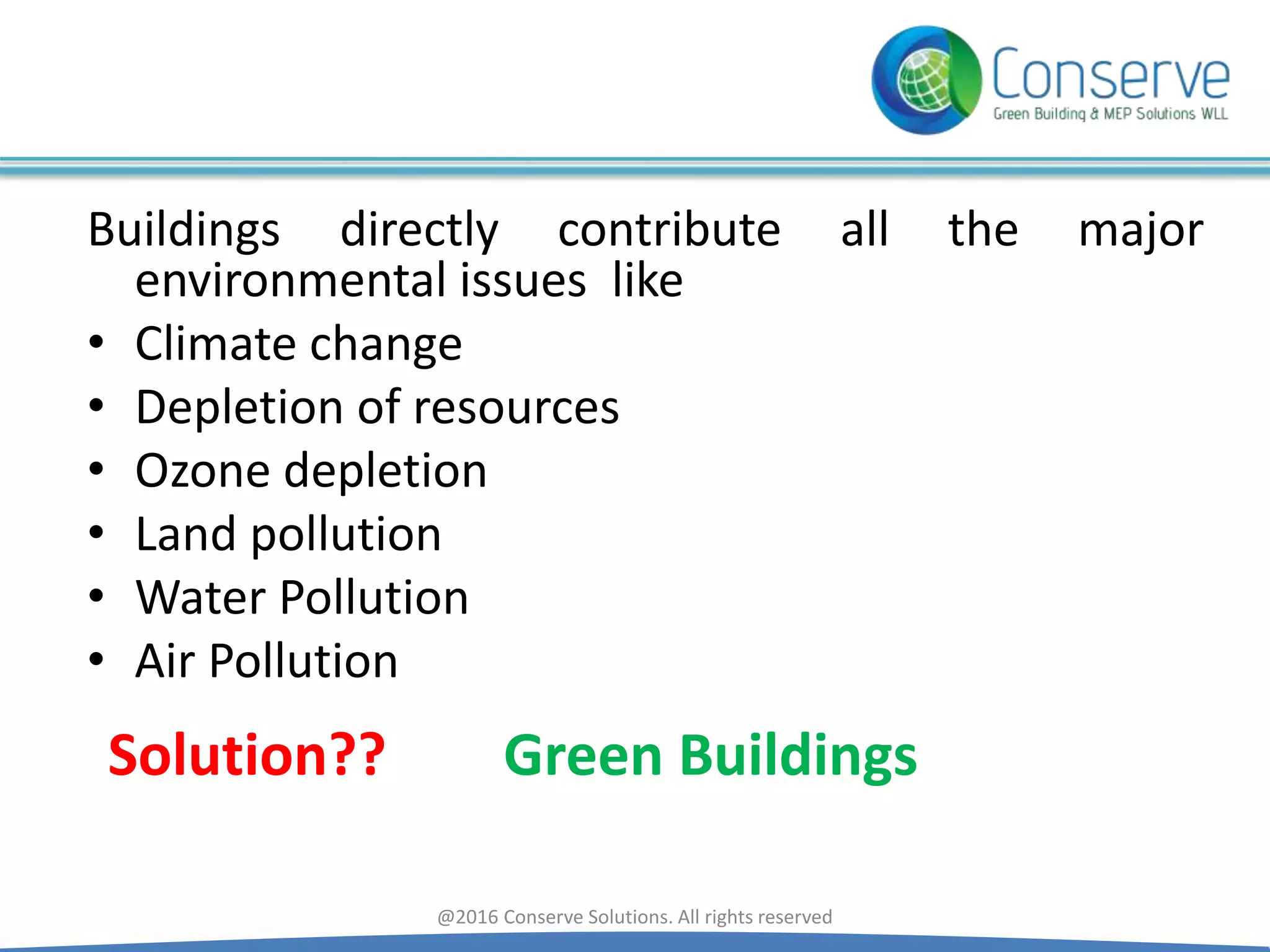 Buildings directly contribute all the major
environmental issues like
• Climate change
• Depletion of resources
• Ozone depletion
• Land pollution
• Water Pollution
• Air Pollution
@2016 Conserve Solutions. All rights reserved
Solution?? Green Buildings
 