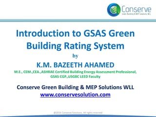 Introduction to GSAS Green
Building Rating System
by
K.M. BAZEETH AHAMED
M.E., CEM.,CEA.,ASHRAE Certified Building Energy Assessment Professional,
GSAS CGP.,USGBC LEED Faculty
Conserve Green Building & MEP Solutions WLL
www.conservesolution.com
@2016 Conserve Solutions. All rights reserved
 