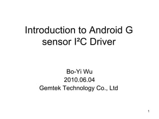 Introduction to Android G sensor I²C Driver on Android Bo-Yi Wu 2010.06.04 Gemtek Technology Co., Ltd  