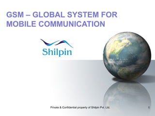 GSM – GLOBAL SYSTEM FOR
MOBILE COMMUNICATION

Private & Confidential property of Shilpin Pvt. Ltd.

1

 