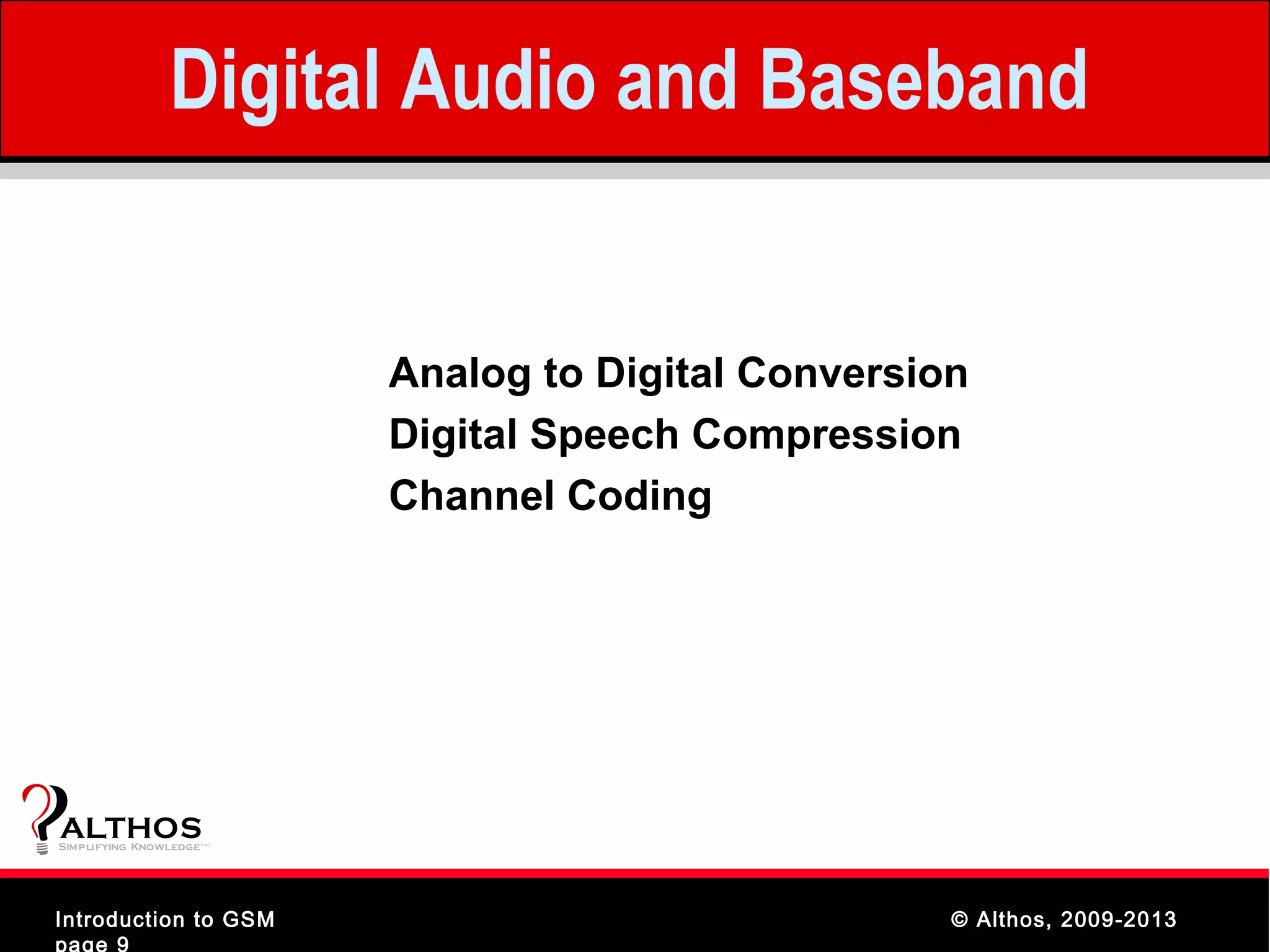 Digital Audio and Baseband


                                Analog to Digital Conversion
                                Digital Speech Compression
                                Channel Coding




ALTHOS
Simplifying Knowledge   (tm )




Introduction to GSM                                        © Althos, 2009-2013
page 9
 