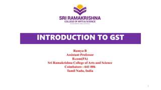 INTRODUCTION TO GST
Ramya B
Assistant Professor
B.com(PA)
Sri Ramakrishna College of Arts and Science
Coimbatore - 641 006
Tamil Nadu, India
1
 