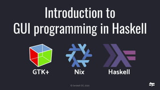 © Serokell OÜ, 2020
Introduction to
GUI programming in Haskell
GTK+ Nix Haskell
 