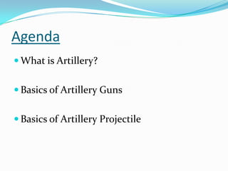 Agenda
 What is Artillery?


 Basics of Artillery Guns


 Basics of Artillery Projectile
 