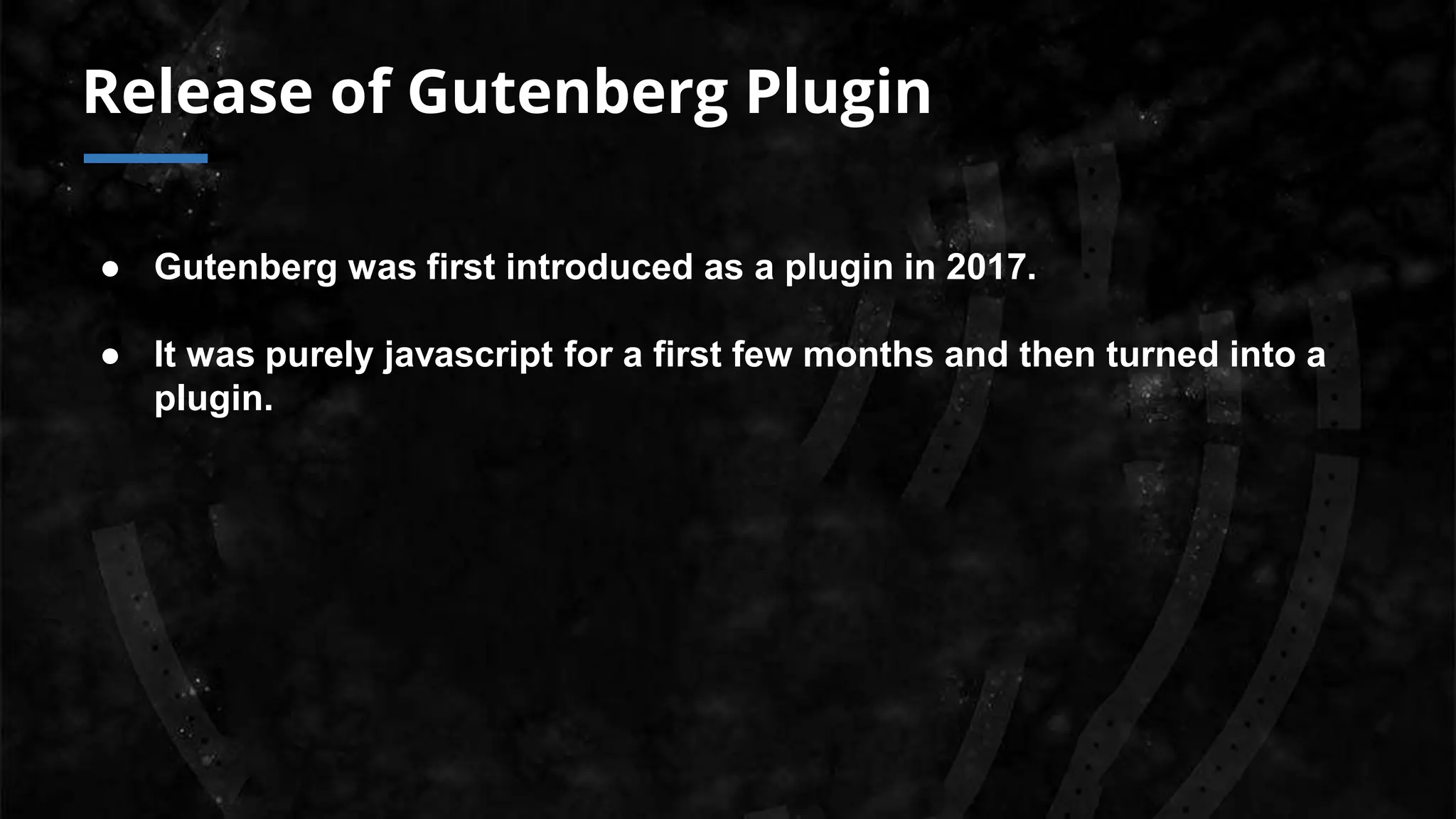 Release of Gutenberg Plugin
● Gutenberg was first introduced as a plugin in 2017.
● It was purely javascript for a first few months and then turned into a
plugin.
 