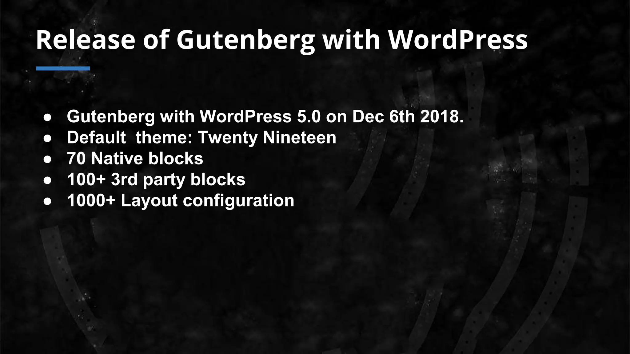 Release of Gutenberg with WordPress
● Gutenberg with WordPress 5.0 on Dec 6th 2018.
● Default theme: Twenty Nineteen
● 70 Native blocks
● 100+ 3rd party blocks
● 1000+ Layout configuration
 